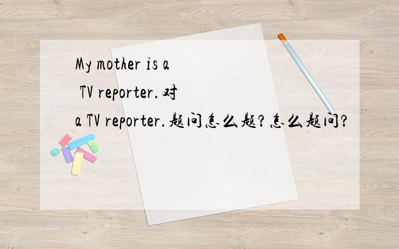 My mother is a TV reporter.对a TV reporter.题问怎么题?怎么题问?