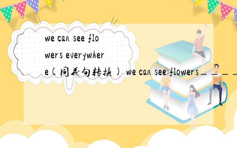 we can see flowers everywhere(同义句转换) we can see flowers____and_____