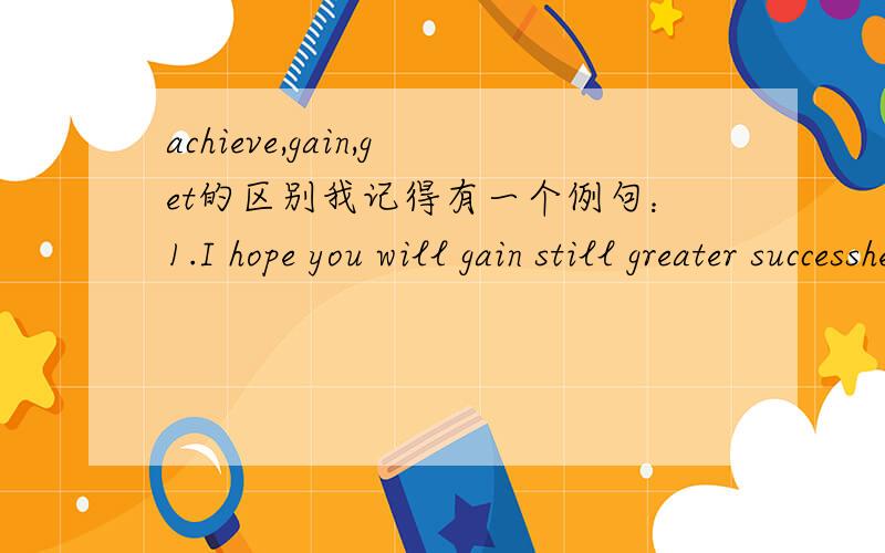 achieve,gain,get的区别我记得有一个例句：1.I hope you will gain still greater successhe achieved a geat success in the process2.The university———all its goals this yearA.has achieved B.has gained C.has had D.has got