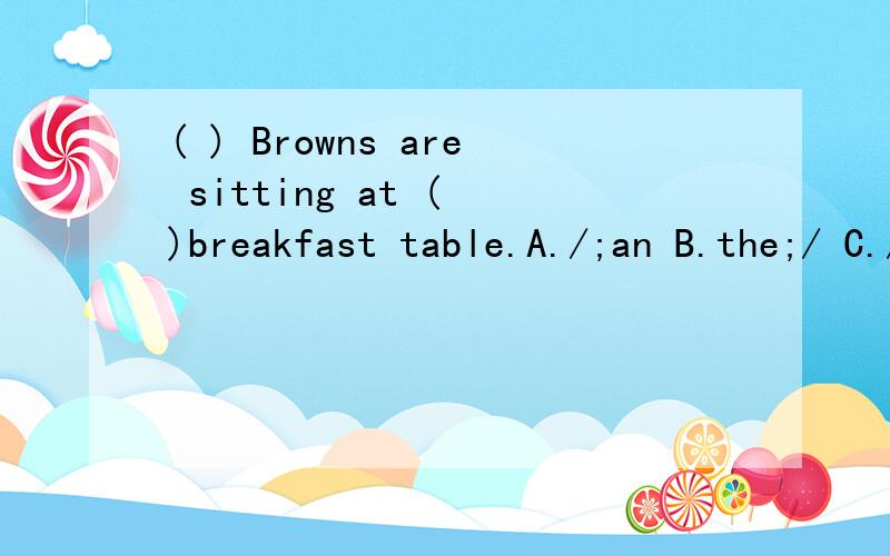 ( ) Browns are sitting at ( )breakfast table.A./;an B.the;/ C./;a D./;the应该是选D吧?