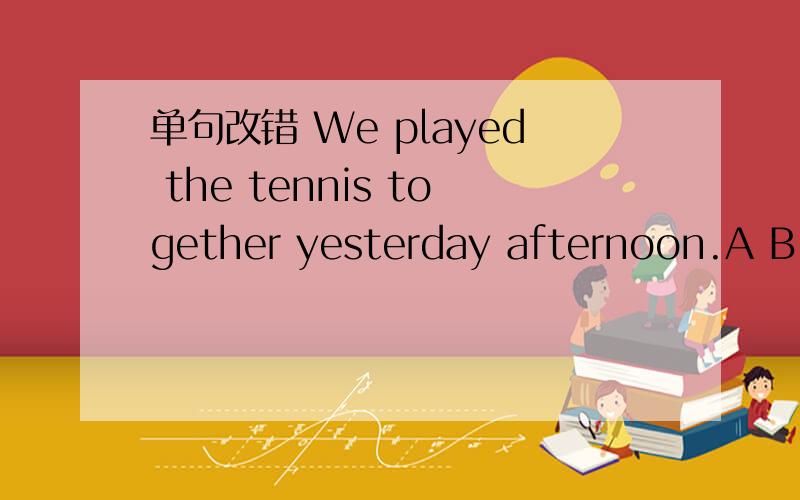 单句改错 We played the tennis together yesterday afternoon.A B C DA playedB theC tennisD yesterday