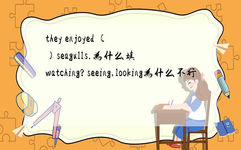 they enjoyed ()seagulls.为什么填watching?seeing,looking为什么不行