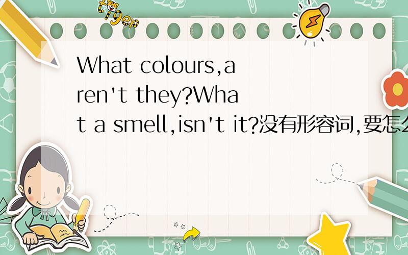 What colours,aren't they?What a smell,isn't it?没有形容词,要怎么翻译?