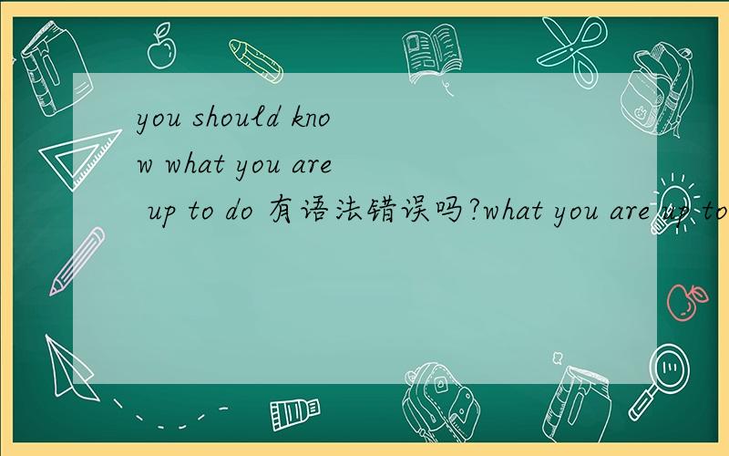 you should know what you are up to do 有语法错误吗?what you are up to do 什么语法点?