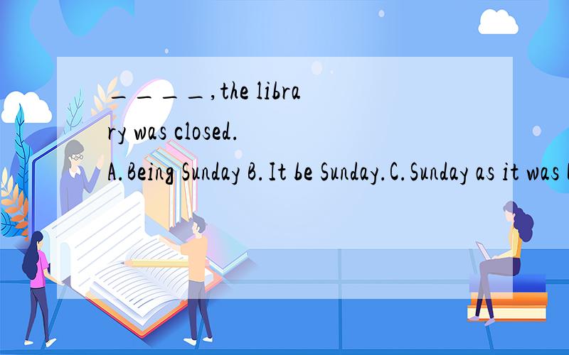 ____,the library was closed.A.Being Sunday B.It be Sunday.C.Sunday as it was D.As it was Sunday为什么是D?其他3个错在哪里?