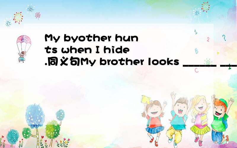 My byother hunts when I hide.同义句My brother looks ______ _____me w