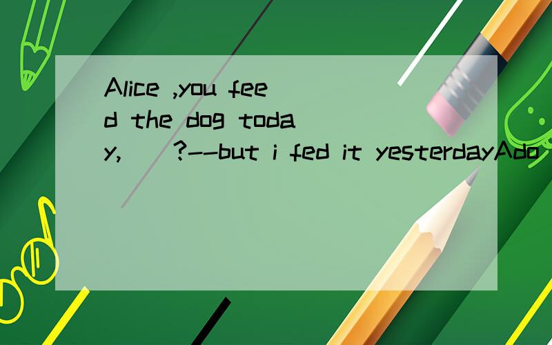 Alice ,you feed the dog today,()?--but i fed it yesterdayAdo youBwill youC didn't youDdon't you