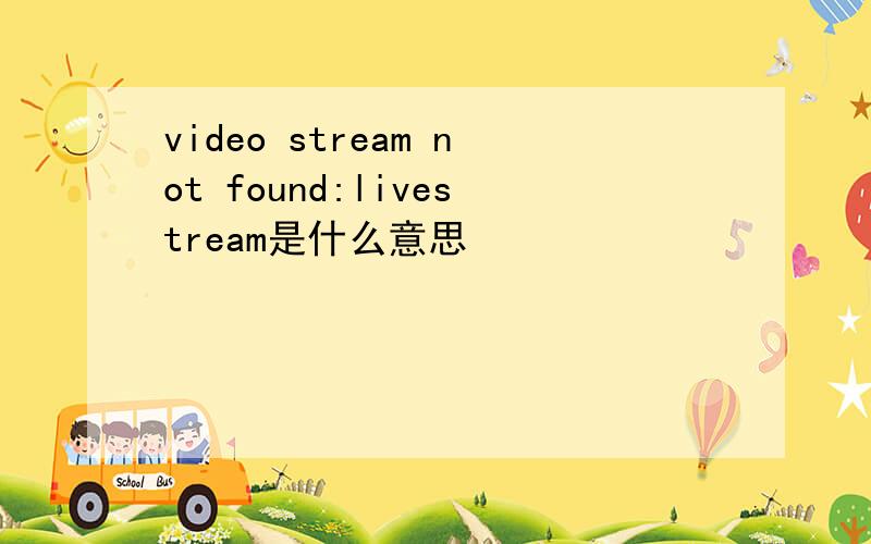 video stream not found:livestream是什么意思