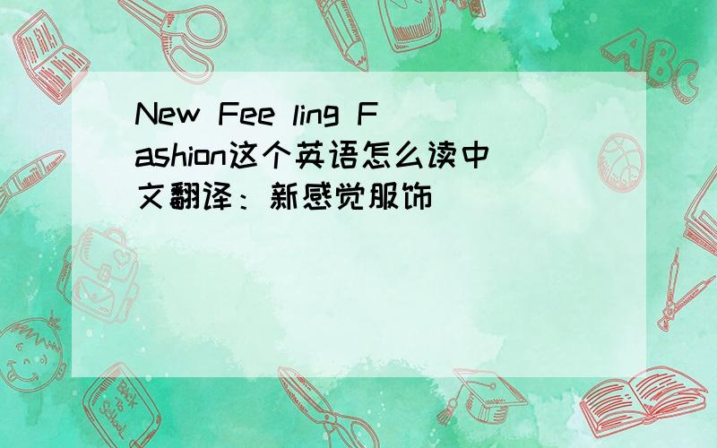 New Fee ling Fashion这个英语怎么读中文翻译：新感觉服饰