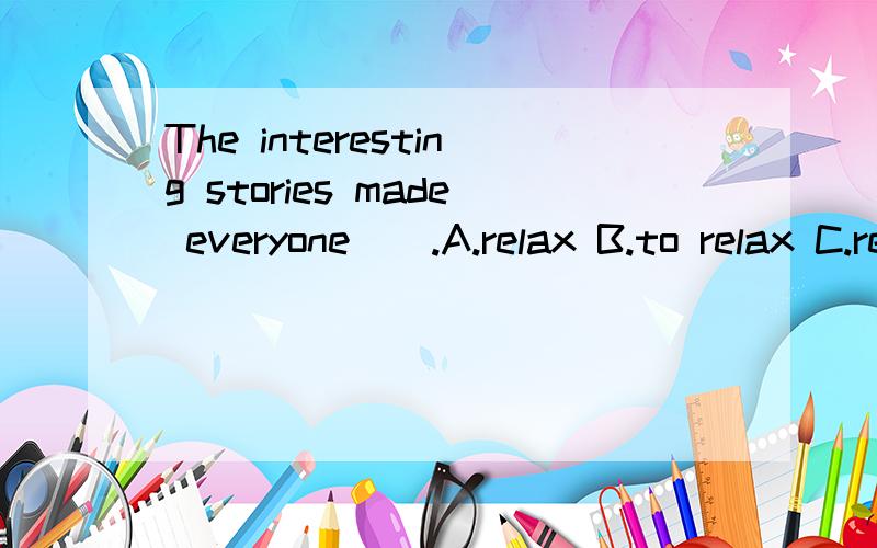 The interesting stories made everyone__.A.relax B.to relax C.relaxing D.relaxes