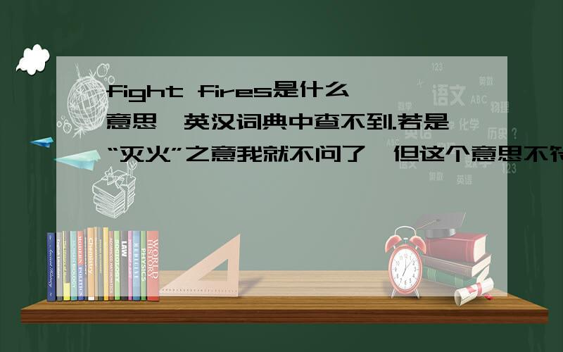 fight fires是什么意思,英汉词典中查不到.若是“灭火”之意我就不问了,但这个意思不符合语境.是我几天前看的一篇文章,但我暂时找不到了,等找到把句子传上.