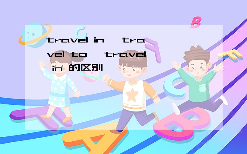 travel in ,travel to ,travel in 的区别