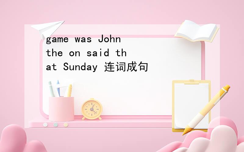 game was John the on said that Sunday 连词成句