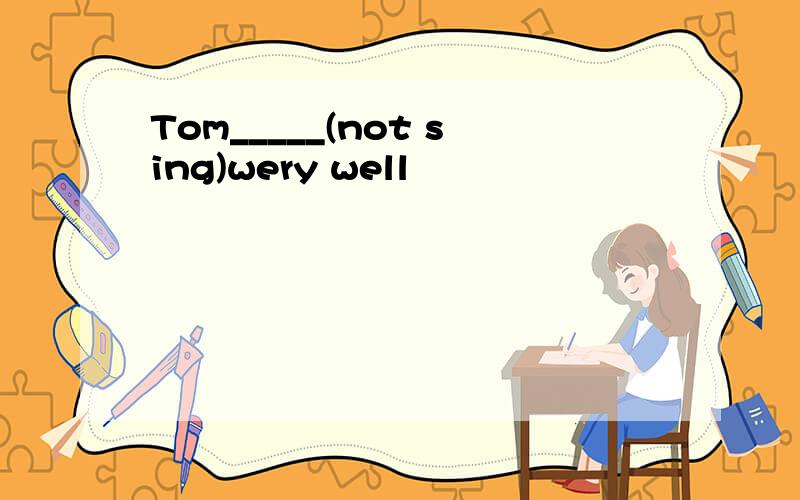 Tom_____(not sing)wery well