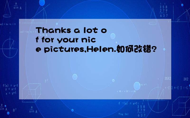 Thanks a lot of for your nice pictures,Helen.如何改错?