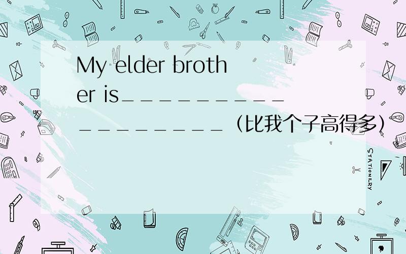 My elder brother is_________________（比我个子高得多）