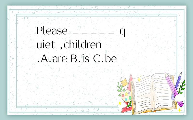 Please _____ quiet ,children.A.are B.is C.be