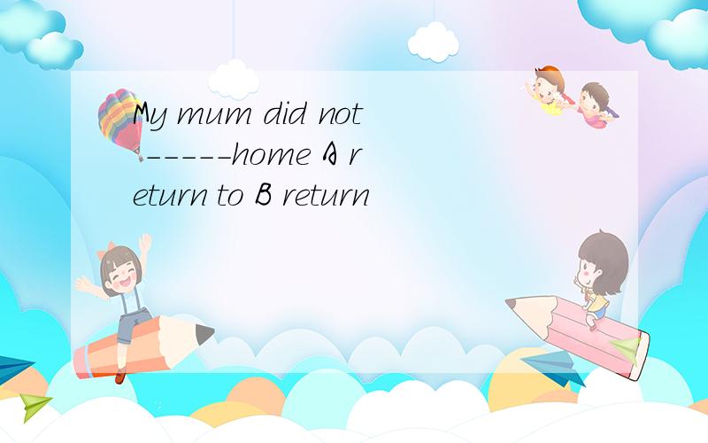 My mum did not -----home A return to B return