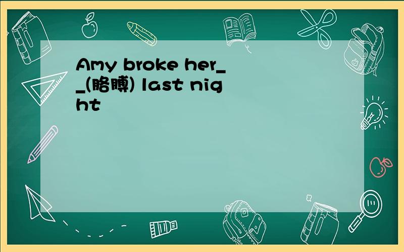 Amy broke her__(胳膊) last night