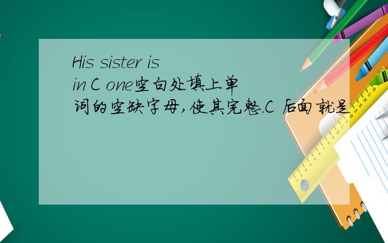 His sister is in C one空白处填上单词的空缺字母,使其完整.C 后面就是