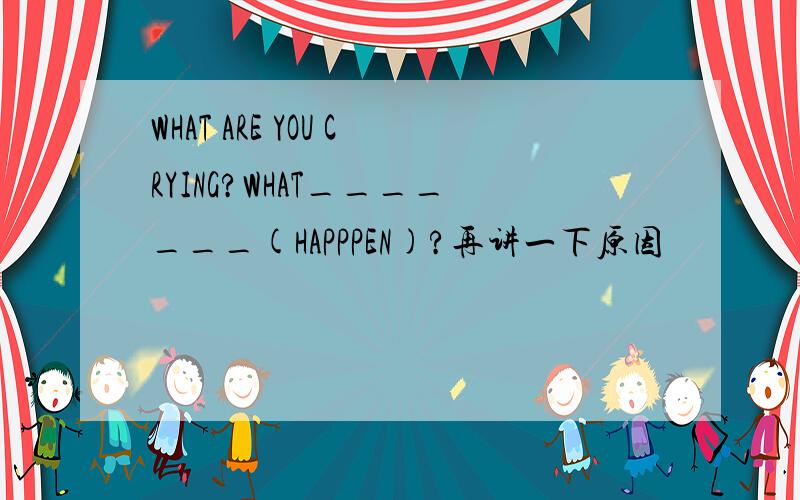WHAT ARE YOU CRYING?WHAT_______(HAPPPEN)?再讲一下原因