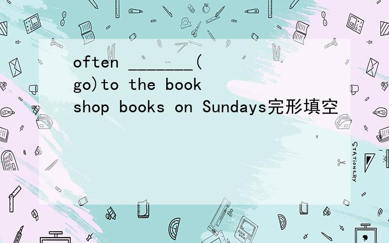 often _______(go)to the bookshop books on Sundays完形填空
