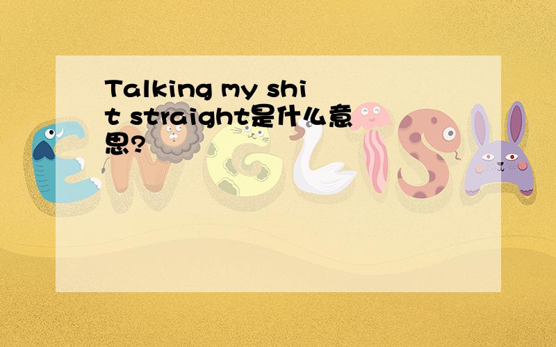 Talking my shit straight是什么意思?