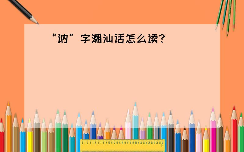 “讷”字潮汕话怎么读?