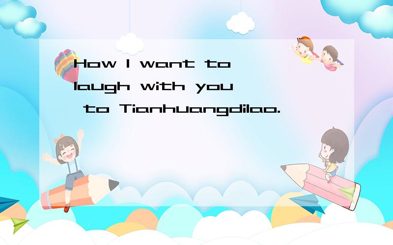 How I want to laugh with you to Tianhuangdilao.