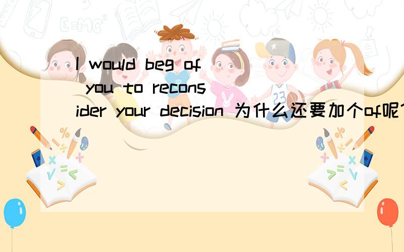 I would beg of you to reconsider your decision 为什么还要加个of呢?