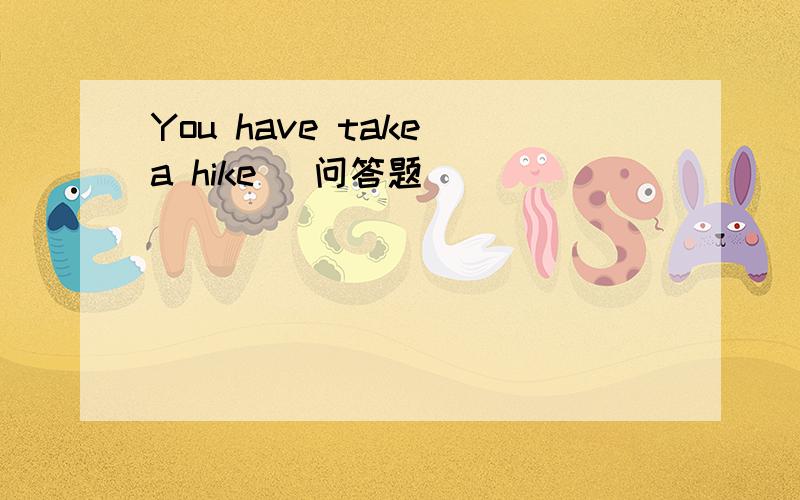 You have take a hike （问答题）