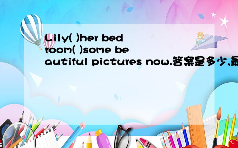 Lily( )her bedroom( )some beautiful pictures now.答案是多少,最后一个空是用with连接,为什么?