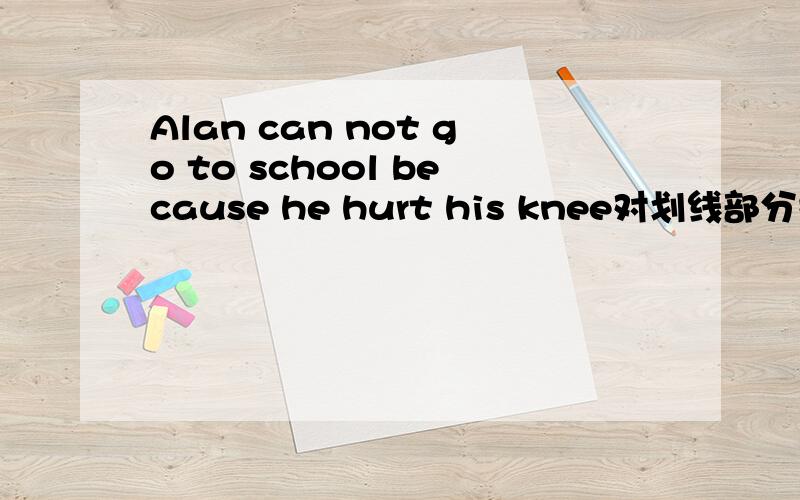 Alan can not go to school because he hurt his knee对划线部分提问（because he hurt his knee)