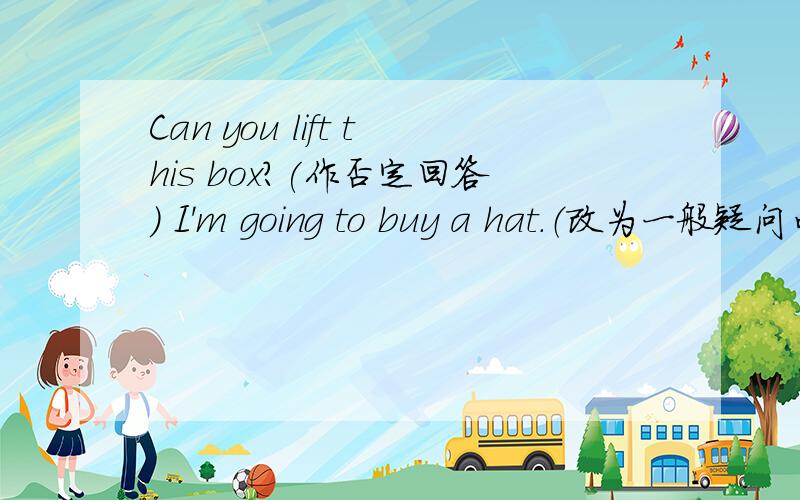 Can you lift this box?(作否定回答） I'm going to buy a hat.（改为一般疑问句） She can wear this coat.（改为否定句） Are they ualy?（做肯定回答） The bull jumped into the river.（对划线部分提问）划线部分：jum