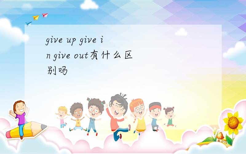give up give in give out有什么区别吗