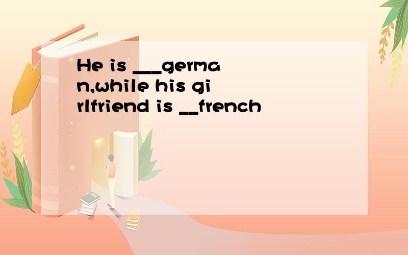 He is ___german,while his girlfriend is __french