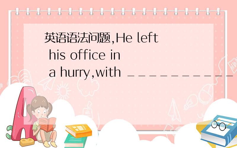 英语语法问题,He left his office in a hurry,with ____________________(灯亮着,门开着)请问一下横线处填