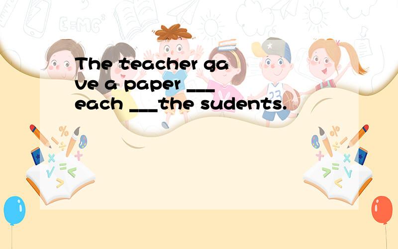 The teacher gave a paper ___each ___the sudents.