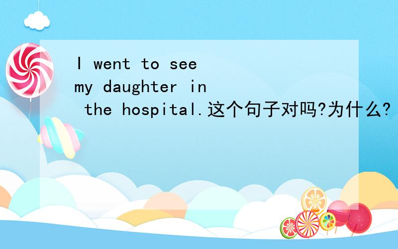 I went to see my daughter in the hospital.这个句子对吗?为什么?