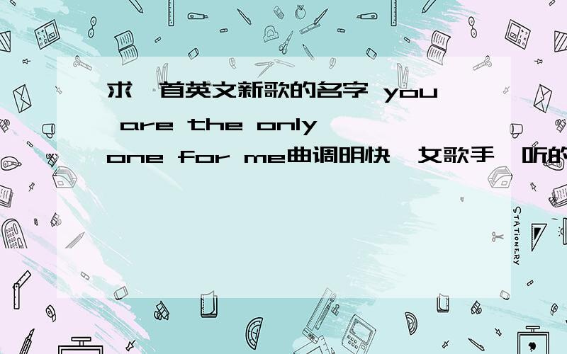 求一首英文新歌的名字 you are the only one for me曲调明快,女歌手,听的出的有几个字,sunny...,money.,you are the only one for me求歌名