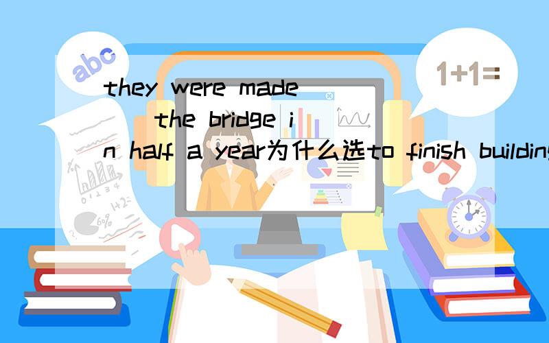 they were made()the bridge in half a year为什么选to finish building.为什么选这个?to是made后面的介词吗?