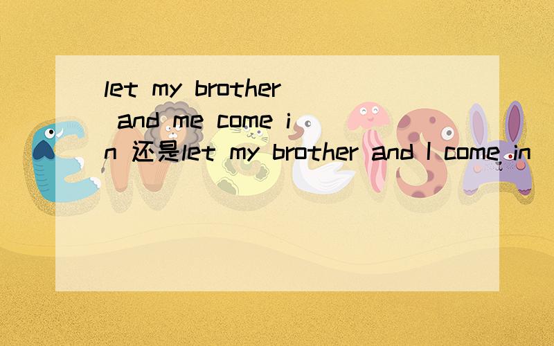let my brother and me come in 还是let my brother and I come in