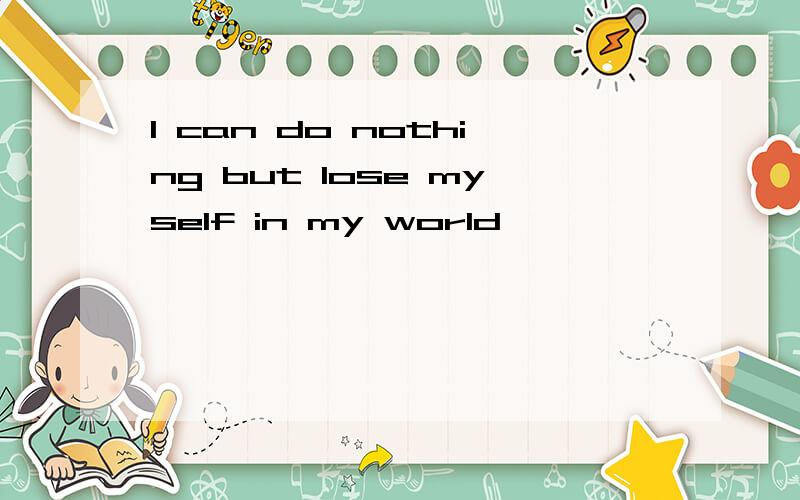 I can do nothing but lose myself in my world