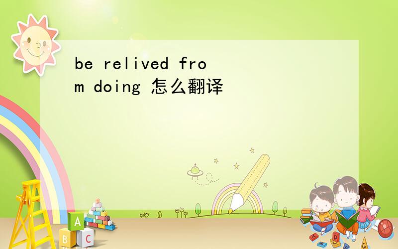 be relived from doing 怎么翻译