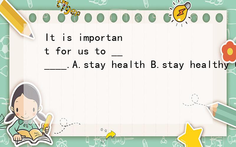 It is important for us to ______.A.stay health B.stay healthy C.keep health D.keep healthy给出理由