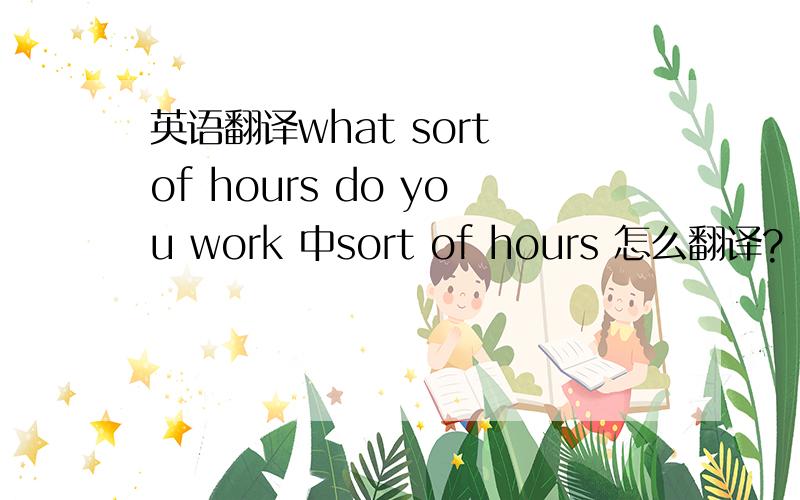 英语翻译what sort of hours do you work 中sort of hours 怎么翻译?