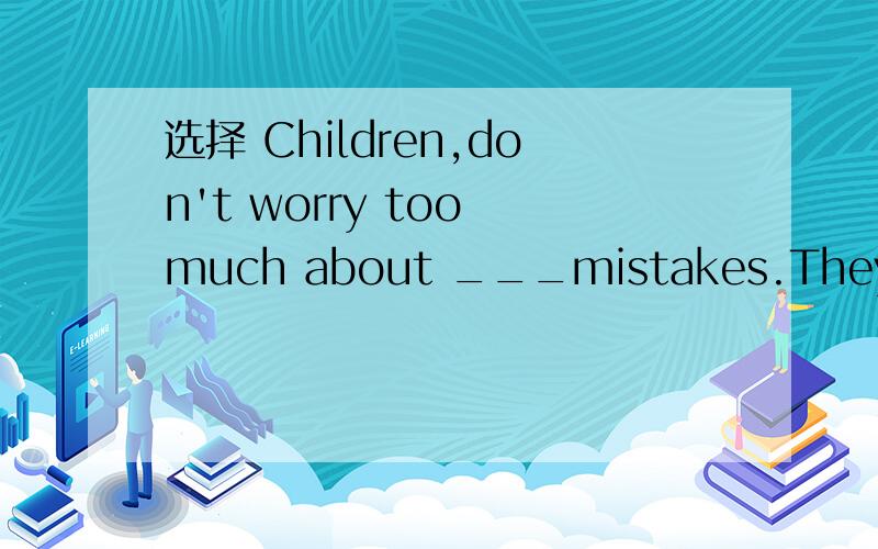 选择 Children,don't worry too much about ___mistakes.They're____natural part of learning something.A,the ,theB,不填,theCthe,不填D不填,a