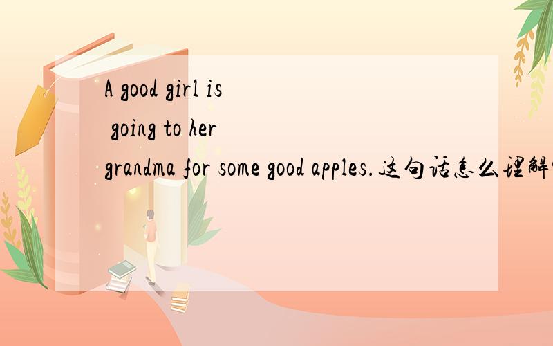 A good girl is going to her grandma for some good apples.这句话怎么理解?请从翻译和语法2个方面讲解