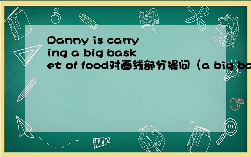 Danny is carrying a big basket of food对画线部分提问（a big basket of food）