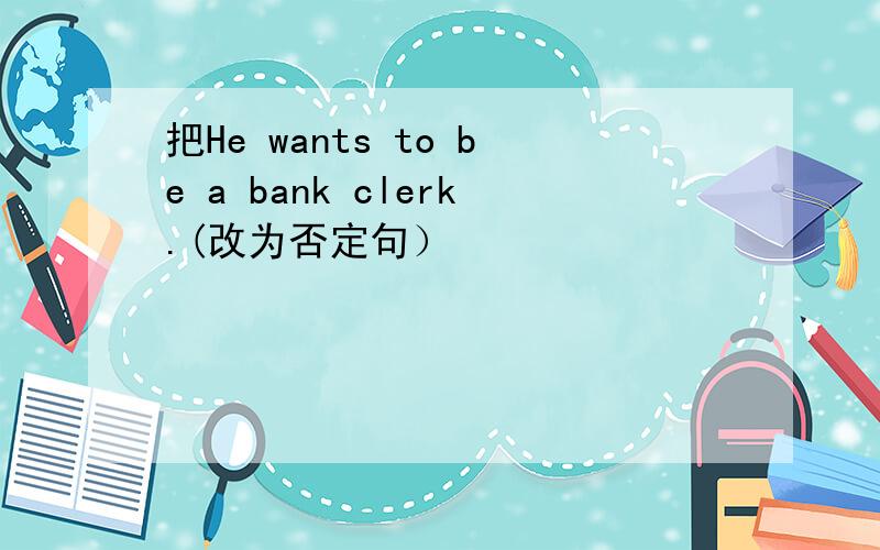 把He wants to be a bank clerk.(改为否定句）